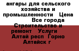 ангары для сельского хозяйства и промышленности › Цена ­ 2 800 - Все города Строительство и ремонт » Услуги   . Алтай респ.,Горно-Алтайск г.